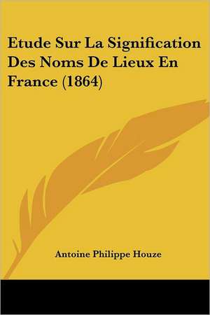 Etude Sur La Signification Des Noms De Lieux En France (1864) de Antoine Philippe Houze