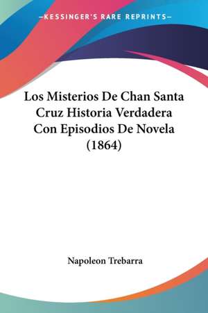 Los Misterios De Chan Santa Cruz Historia Verdadera Con Episodios De Novela (1864) de Napoleon Trebarra