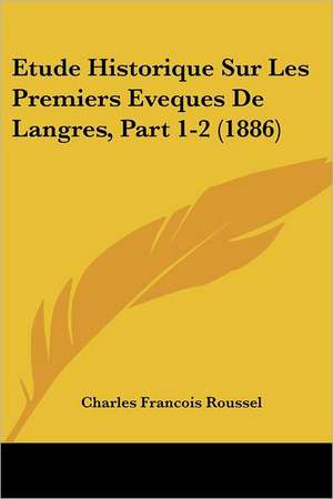 Etude Historique Sur Les Premiers Eveques De Langres, Part 1-2 (1886) de Charles Francois Roussel