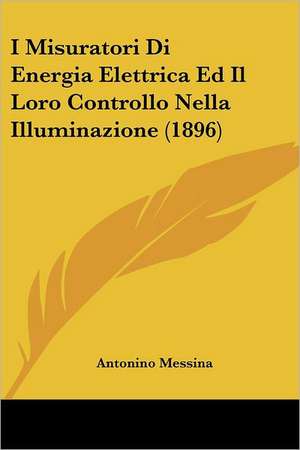 I Misuratori Di Energia Elettrica Ed Il Loro Controllo Nella Illuminazione (1896) de Antonino Messina