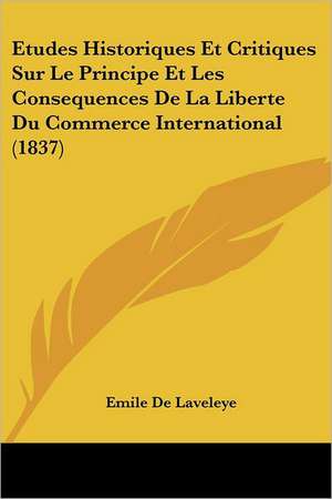 Etudes Historiques Et Critiques Sur Le Principe Et Les Consequences De La Liberte Du Commerce International (1837) de Emile De Laveleye