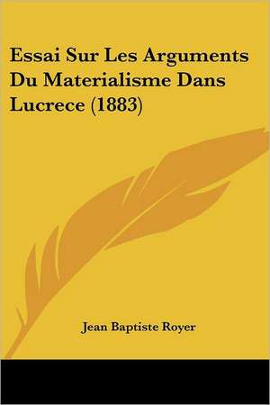 Essai Sur Les Arguments Du Materialisme Dans Lucrece (1883) de Jean Baptiste Royer