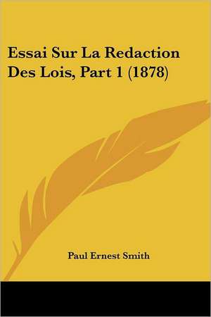 Essai Sur La Redaction Des Lois, Part 1 (1878) de Paul Ernest Smith