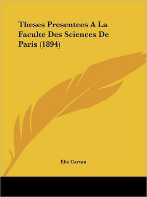 Theses Presentees A La Faculte Des Sciences De Paris (1894) de Elie Cartan