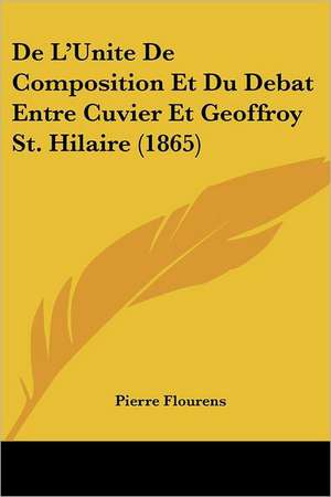 De L'Unite De Composition Et Du Debat Entre Cuvier Et Geoffroy St. Hilaire (1865) de Pierre Flourens