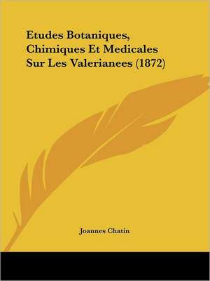 Etudes Botaniques, Chimiques Et Medicales Sur Les Valerianees (1872) de Joannes Chatin