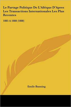 Le Partage Politique De L'Afrique D'Apres Les Transactions Internationales Les Plus Recentes de Emile Banning