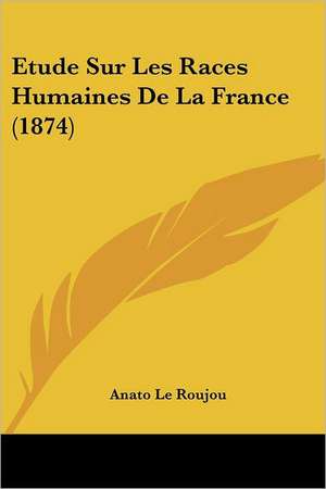 Etude Sur Les Races Humaines De La France (1874) de Anato Le Roujou