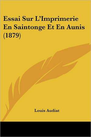 Essai Sur L'Imprimerie En Saintonge Et En Aunis (1879) de Louis Audiat