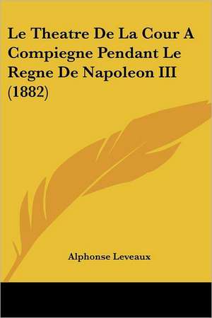 Le Theatre De La Cour A Compiegne Pendant Le Regne De Napoleon III (1882) de Alphonse Leveaux