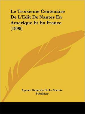 Le Troisieme Centenaire De L'Edit De Nantes En Amerique Et En France (1898) de Agence Generale De La Societe Publisher