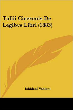 Tullii Ciceronis De Legibvs Libri (1883) de Iohhleni Vahleni