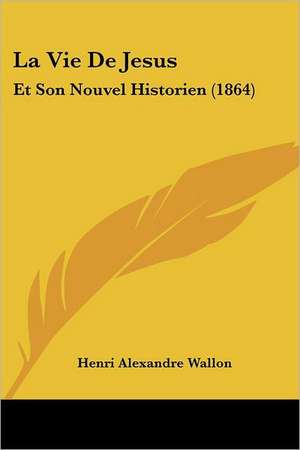 La Vie De Jesus de Henri Alexandre Wallon