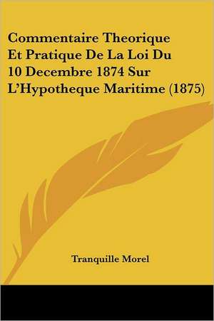 Commentaire Theorique Et Pratique De La Loi Du 10 Decembre 1874 Sur L'Hypotheque Maritime (1875) de Tranquille Morel