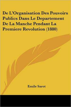 De L'Organisation Des Pouvoirs Publics Dans Le Departement De La Manche Pendant La Premiere Revolution (1880) de Emile Sarot