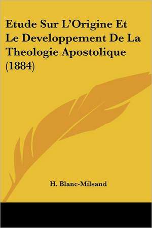 Etude Sur L'Origine Et Le Developpement De La Theologie Apostolique (1884) de H. Blanc-Milsand