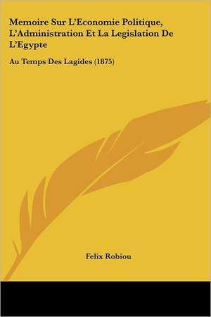 Memoire Sur L'Economie Politique, L'Administration Et La Legislation De L'Egypte de Felix Robiou