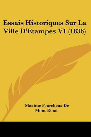 Essais Historiques Sur La Ville D'Etampes V1 (1836) de Maxime Fourcheux De Mont-Rond