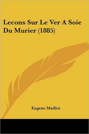 Lecons Sur Le Ver A Soie Du Murier (1885) de Eugene Maillot