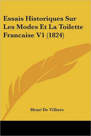 Essais Historiques Sur Les Modes Et La Toilette Francaise V1 (1824) de Henri De Villiers