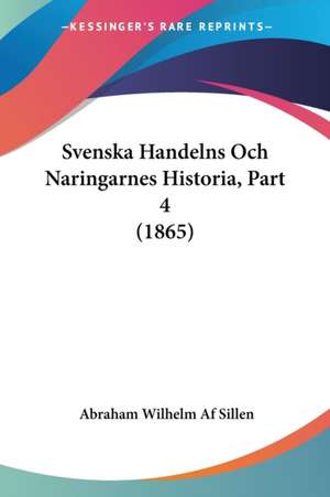 Svenska Handelns Och Naringarnes Historia, Part 4 (1865) de Abraham Wilhelm Af Sillen