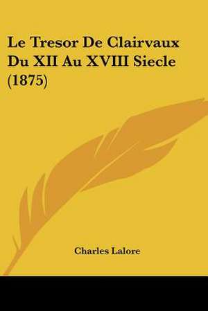 Le Tresor De Clairvaux Du XII Au XVIII Siecle (1875) de Charles Lalore