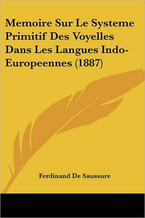 Memoire Sur Le Systeme Primitif Des Voyelles Dans Les Langues Indo-Europeennes (1887) de Ferdinand De Saussure