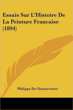 Essais Sur L'Histoire De La Peinture Francaise (1894) de Philippe De Chennevieres