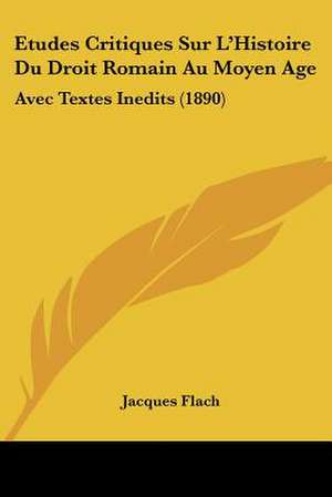 Etudes Critiques Sur L'Histoire Du Droit Romain Au Moyen Age de Jacques Flach