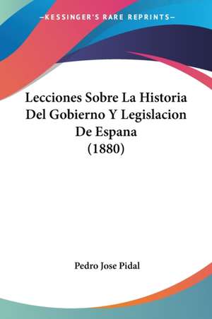 Lecciones Sobre La Historia Del Gobierno Y Legislacion De Espana (1880) de Pedro Jose Pidal