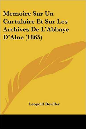 Memoire Sur Un Cartulaire Et Sur Les Archives De L'Abbaye D'Alne (1865) de Leopold Deviller