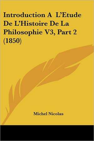 Introduction A L'Etude De L'Histoire De La Philosophie V3, Part 2 (1850) de Michel Nicolas