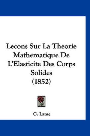 Lecons Sur La Theorie Mathematique De L'Elasticite Des Corps Solides (1852) de G. Lame