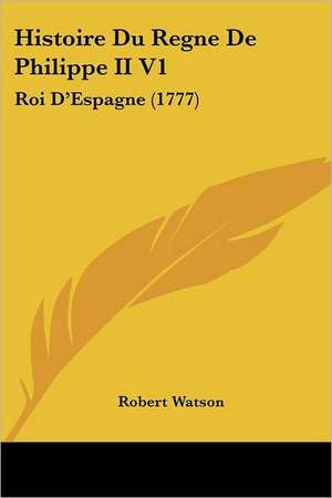 Histoire Du Regne De Philippe II V1 de Robert Watson