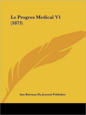 Le Progres Medical V1 (1873) de Aux Bureaux Du Journal Publisher