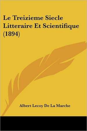 Le Treizieme Siecle Litteraire Et Scientifique (1894) de Albert Lecoy De La Marche