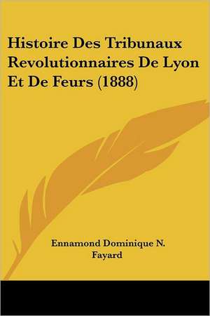 Histoire Des Tribunaux Revolutionnaires De Lyon Et De Feurs (1888) de Ennamond Dominique N. Fayard