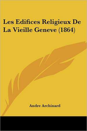 Les Edifices Religieux De La Vieille Geneve (1864) de Andre Archinard