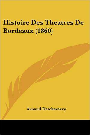 Histoire Des Theatres De Bordeaux (1860) de Arnaud Detcheverry