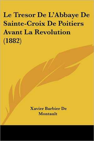 Le Tresor De L'Abbaye De Sainte-Croix De Poitiers Avant La Revolution (1882) de Xavier Barbier De Montault