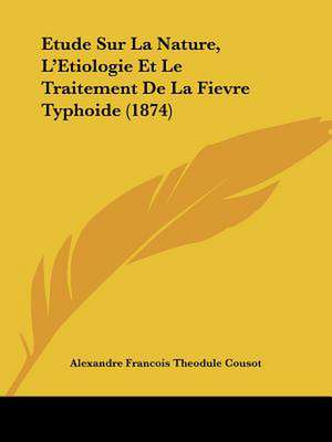 Etude Sur La Nature, L'Etiologie Et Le Traitement De La Fievre Typhoide (1874) de Alexandre Francois Theodule Cousot