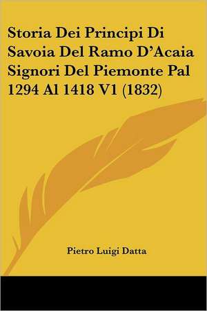 Storia Dei Principi Di Savoia Del Ramo D'Acaia Signori Del Piemonte Pal 1294 Al 1418 V1 (1832) de Pietro Luigi Datta