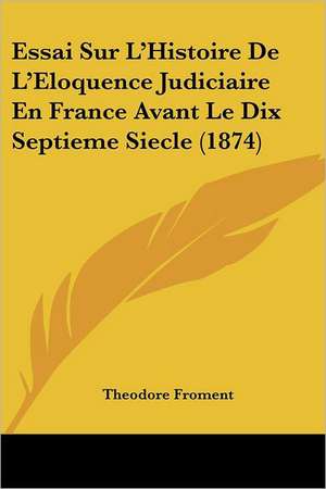 Essai Sur L'Histoire De L'Eloquence Judiciaire En France Avant Le Dix Septieme Siecle (1874) de Theodore Froment