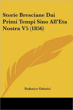 Storie Bresciane Dai Primi Tempi Sino All'Eta Nostra V5 (1856) de Federico Odorici