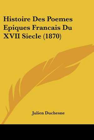 Histoire Des Poemes Epiques Francais Du XVII Siecle (1870) de Julien Duchesne