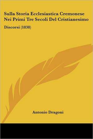 Sulla Storia Ecclesiastica Cremonese Nei Primi Tre Secoli Del Cristianesimo de Antonio Dragoni