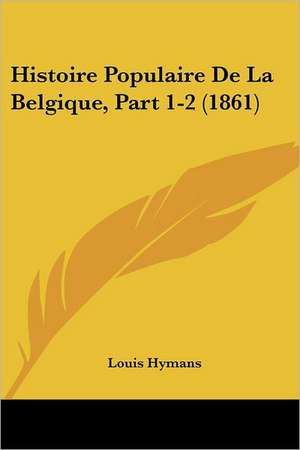 Histoire Populaire De La Belgique, Part 1-2 (1861) de Louis Hymans