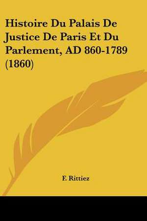 Histoire Du Palais De Justice De Paris Et Du Parlement, AD 860-1789 (1860) de F. Rittiez