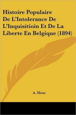 Histoire Populaire De L'Intolerance De L'Inquisitioin Et De La Liberte En Belgique (1894) de A. Heus