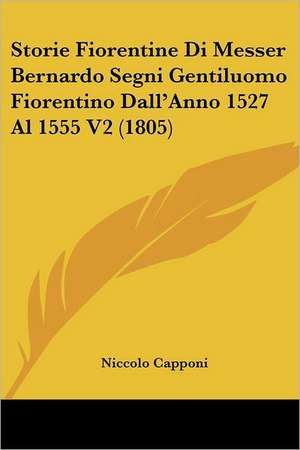 Storie Fiorentine Di Messer Bernardo Segni Gentiluomo Fiorentino Dall'Anno 1527 Al 1555 V2 (1805) de Niccolo Capponi